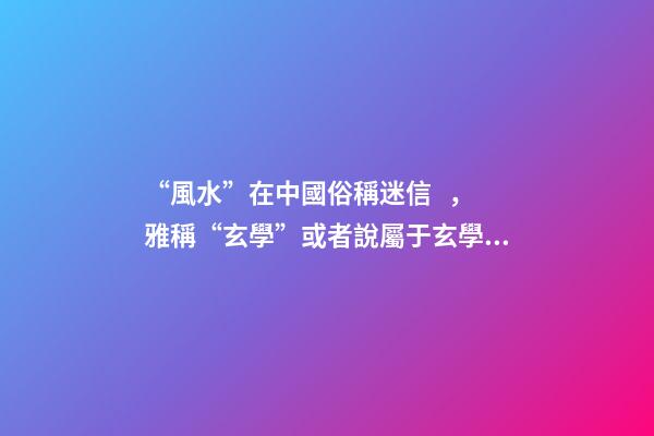 “風水”在中國俗稱迷信，雅稱“玄學”或者說屬于玄學中的一個分